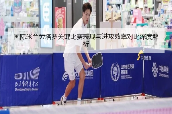 国际米兰劳塔罗关键比赛表现与进攻效率对比深度解析