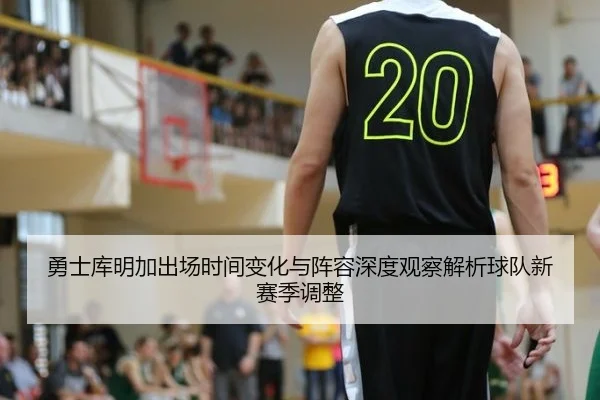 勇士库明加出场时间变化与阵容深度观察解析球队新赛季调整