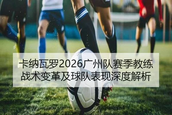 卡纳瓦罗2026广州队赛季教练战术变革及球队表现深度解析