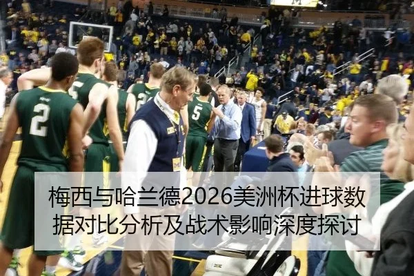 梅西与哈兰德2026美洲杯进球数据对比分析及战术影响深度探讨