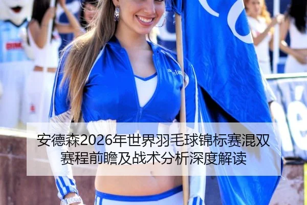 安德森2026年世界羽毛球锦标赛混双赛程前瞻及战术分析深度解读