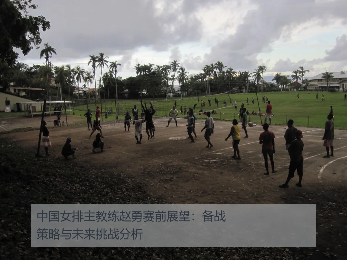 中国女排主教练赵勇赛前展望：备战策略与未来挑战分析